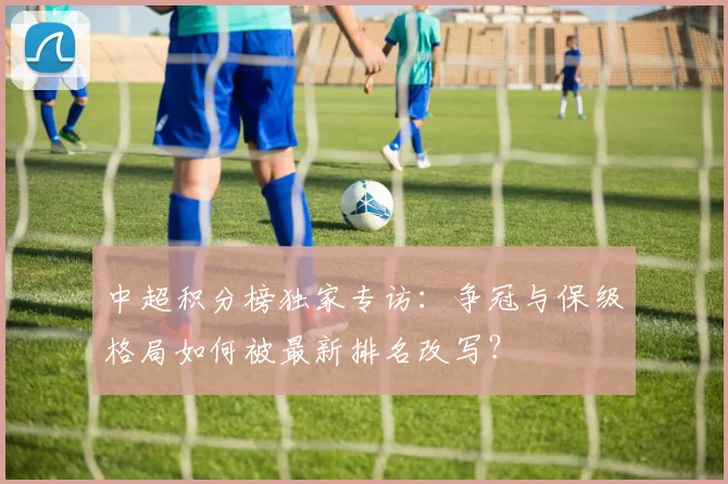 中超积分榜独家专访：争冠与保级格局如何被最新排名改写？