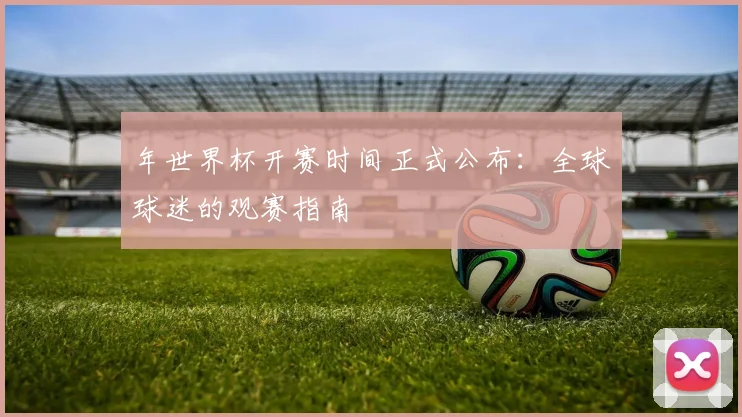 年世界杯开赛时间正式公布：全球球迷的观赛指南