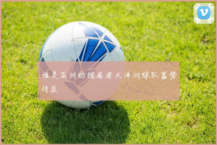 谁是亚洲的搅局者大洋洲球队蓄势待发