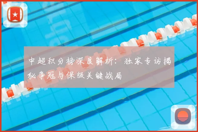 中超积分榜深度解析：独家专访揭秘争冠与保级关键战局