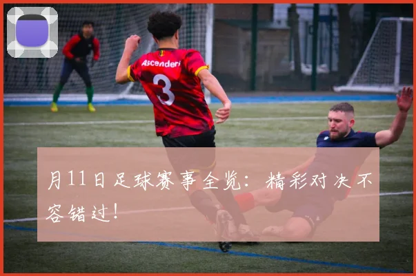 月11日足球赛事全览：精彩对决不容错过！