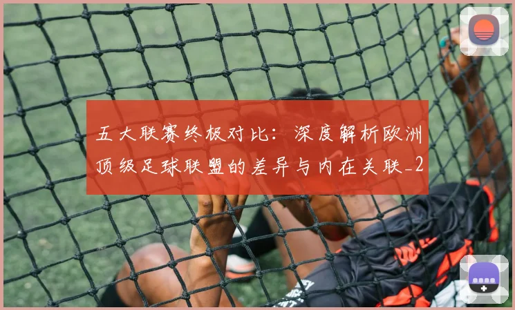 五大联赛终极对比：深度解析欧洲顶级足球联盟的差异与内在关联_20260611141805