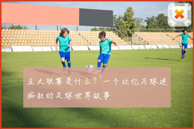 五大联赛是什么？一个让亿万球迷痴狂的足球世界故事