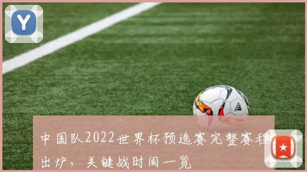 中国队2022世界杯预选赛完整赛程出炉，关键战时间一览