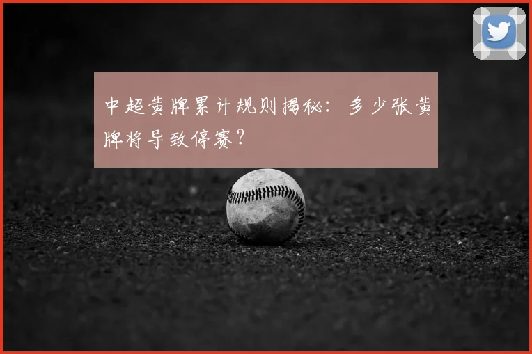 中超黄牌累计规则揭秘:多少张黄牌将导致停赛?