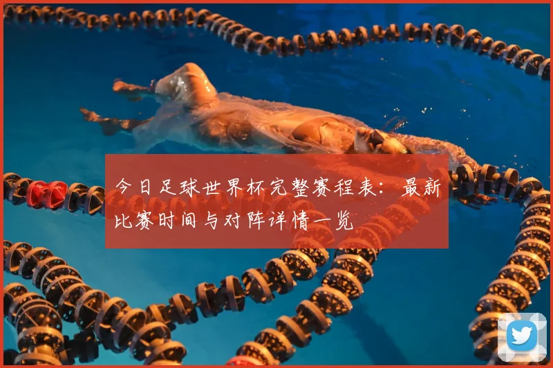 今日足球世界杯完整赛程表:最新比赛时间与对阵详情一览
