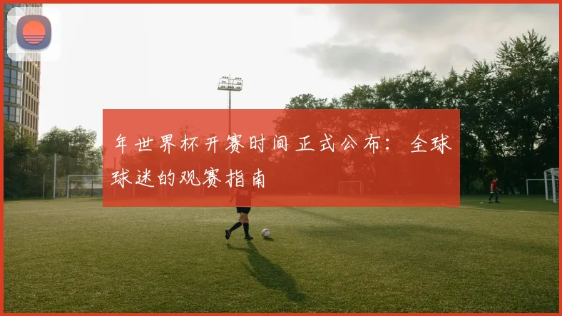 年世界杯开赛时间正式公布：全球球迷的观赛指南