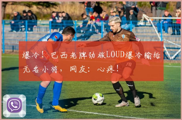 爆冷！巴西老牌劲旅LOUD爆冷输给无名小将，网友：心疼！