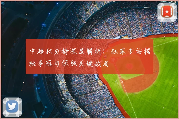 中超积分榜深度解析：独家专访揭秘争冠与保级关键战局