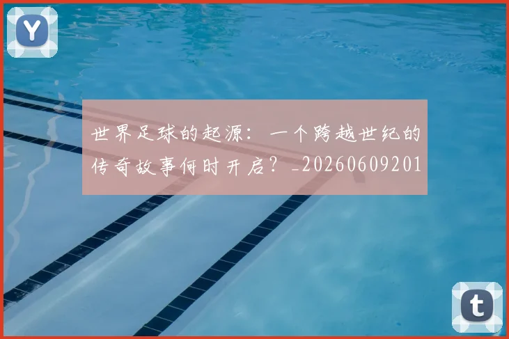 世界足球的起源：一个跨越世纪的传奇故事何时开启？_20260609201537