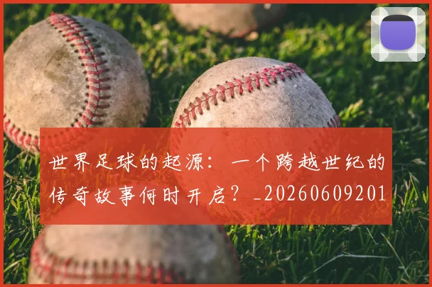 世界足球的起源：一个跨越世纪的传奇故事何时开启？_20260609201537