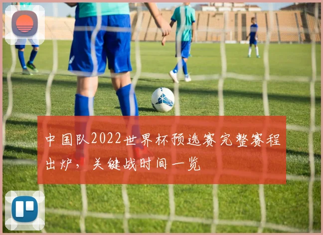 中国队2022世界杯预选赛完整赛程出炉，关键战时间一览