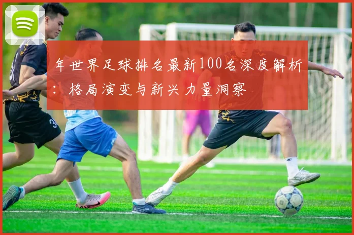 年世界足球排名最新100名深度解析：格局演变与新兴力量洞察
