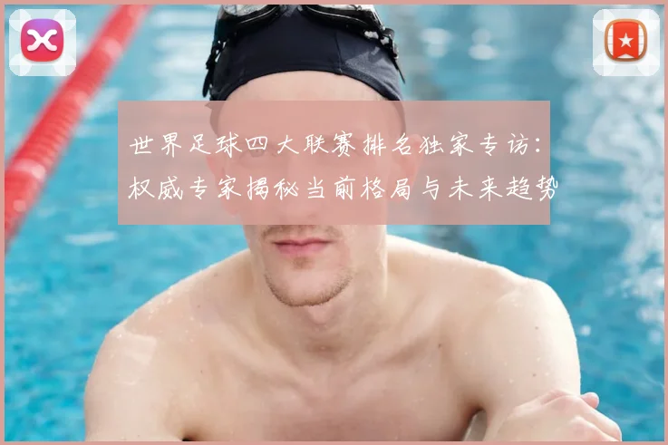世界足球四大联赛排名独家专访：权威专家揭秘当前格局与未来趋势_20260609201408