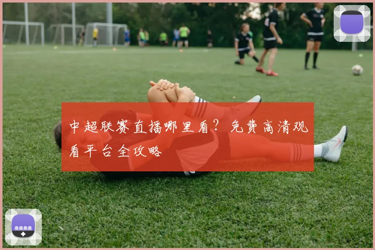 中超联赛直播哪里看?免费高清观看平台全攻略