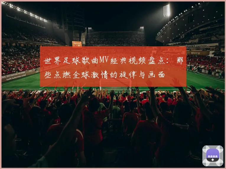 世界足球歌曲MV经典视频盘点：那些点燃全球激情的旋律与画面