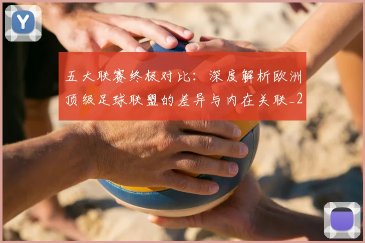 五大联赛终极对比：深度解析欧洲顶级足球联盟的差异与内在关联_20260611141805