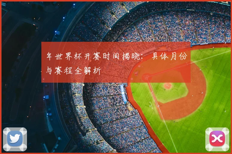 年世界杯开赛时间揭晓：具体月份与赛程全解析