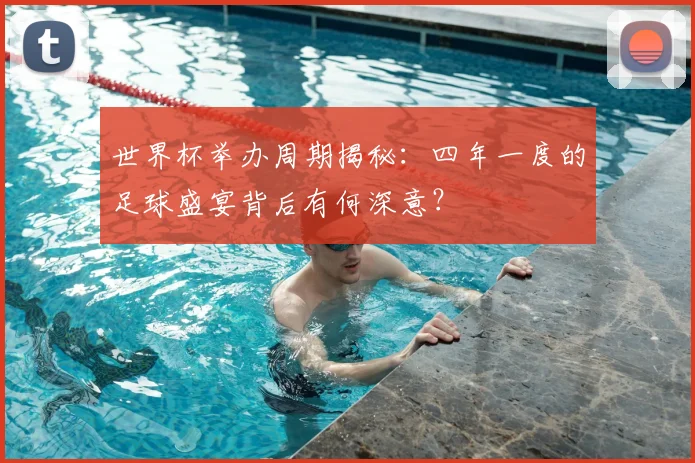 世界杯举办周期揭秘：四年一度的足球盛宴背后有何深意？