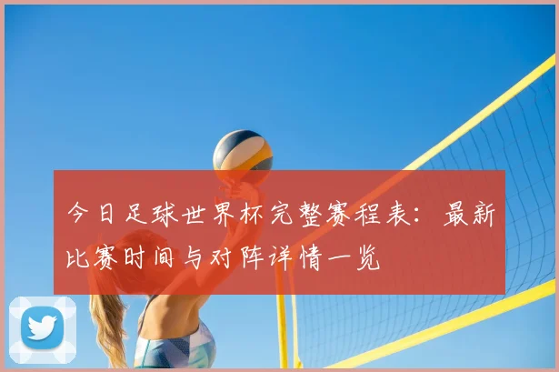 今日足球世界杯完整赛程表:最新比赛时间与对阵详情一览