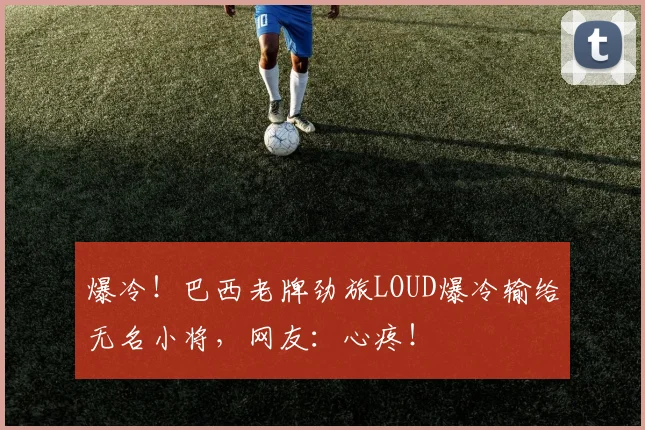 爆冷！巴西老牌劲旅LOUD爆冷输给无名小将，网友：心疼！