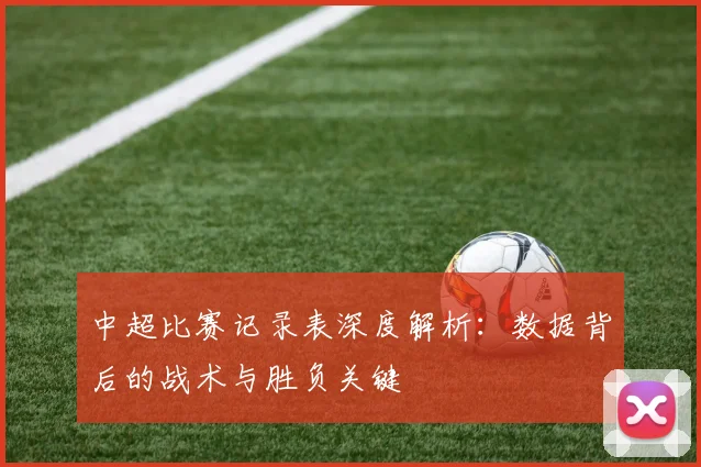 中超比赛记录表深度解析：数据背后的战术与胜负关键