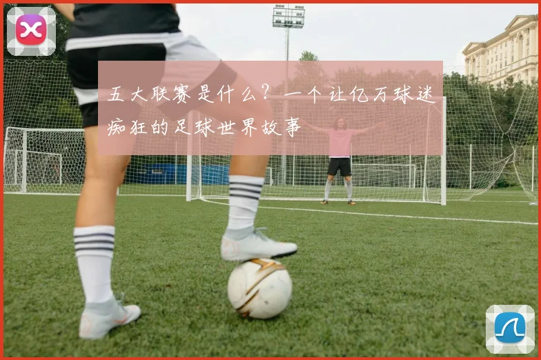五大联赛是什么？一个让亿万球迷痴狂的足球世界故事