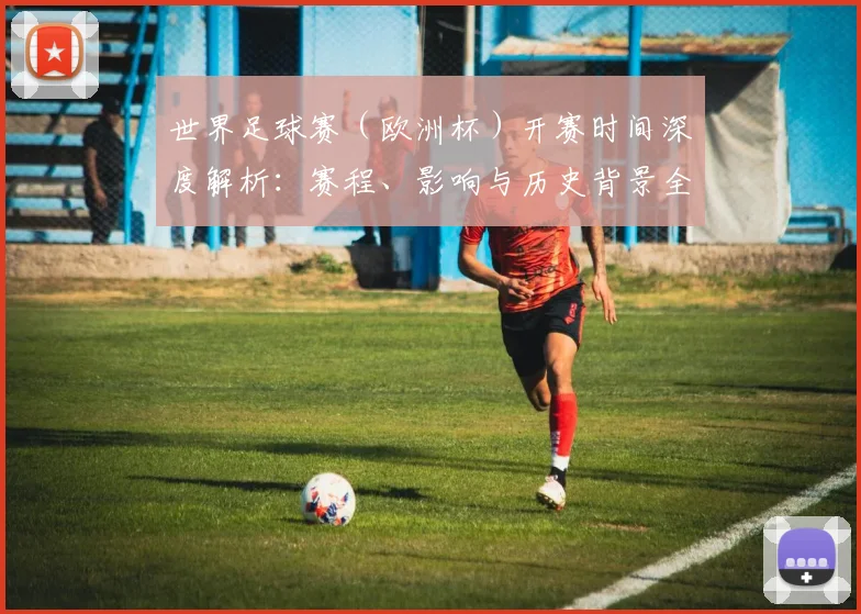 世界足球赛（欧洲杯）开赛时间深度解析：赛程、影响与历史背景全览
