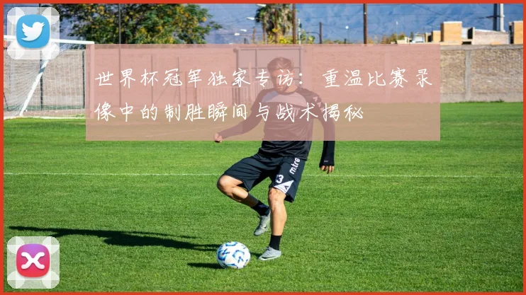 世界杯冠军独家专访：重温比赛录像中的制胜瞬间与战术揭秘