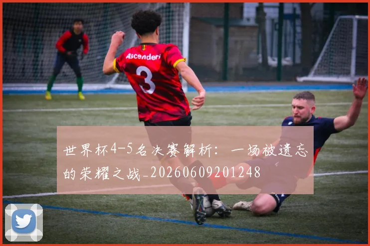 世界杯4-5名决赛解析：一场被遗忘的荣耀之战_20260609201248