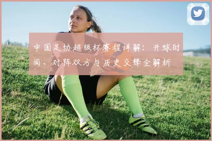 中国足协超级杯赛程详解：开球时间、对阵双方与历史交锋全解析