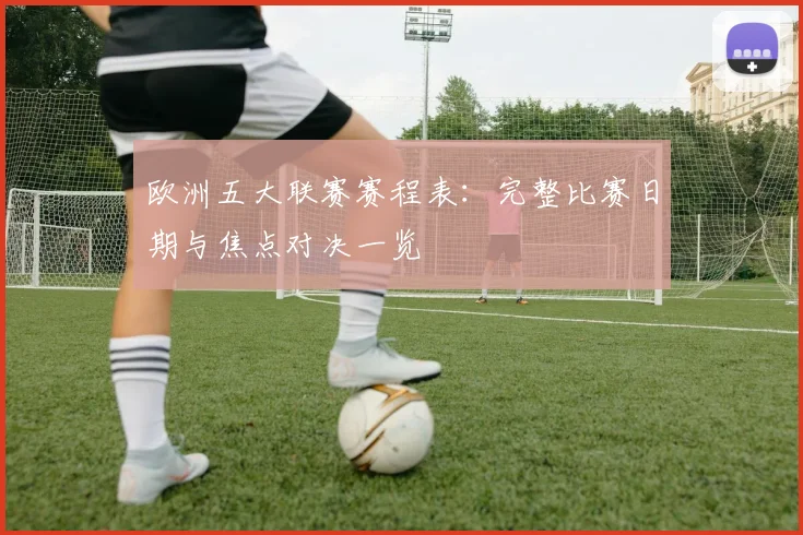 欧洲五大联赛赛程表：完整比赛日期与焦点对决一览