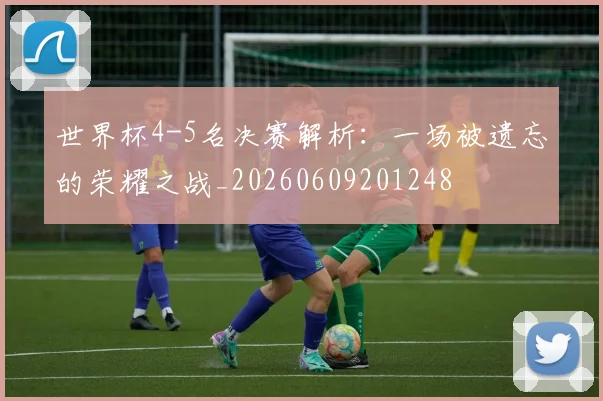 世界杯4-5名决赛解析：一场被遗忘的荣耀之战_20260609201248