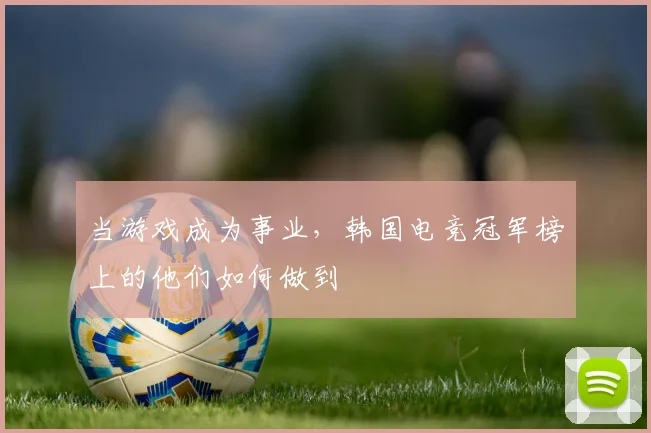 当游戏成为事业，韩国电竞冠军榜上的他们如何做到