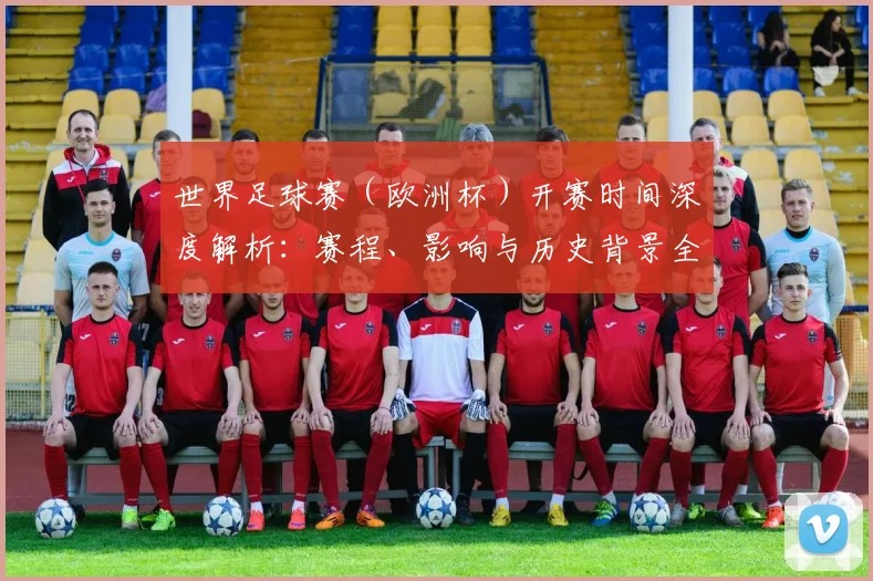世界足球赛（欧洲杯）开赛时间深度解析：赛程、影响与历史背景全览