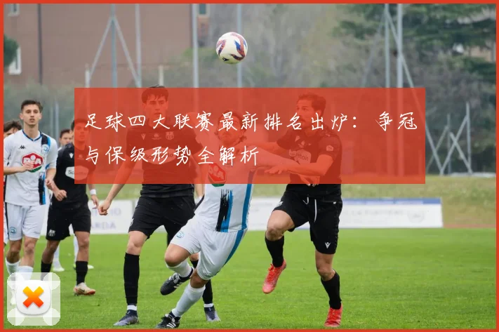足球四大联赛最新排名出炉：争冠与保级形势全解析