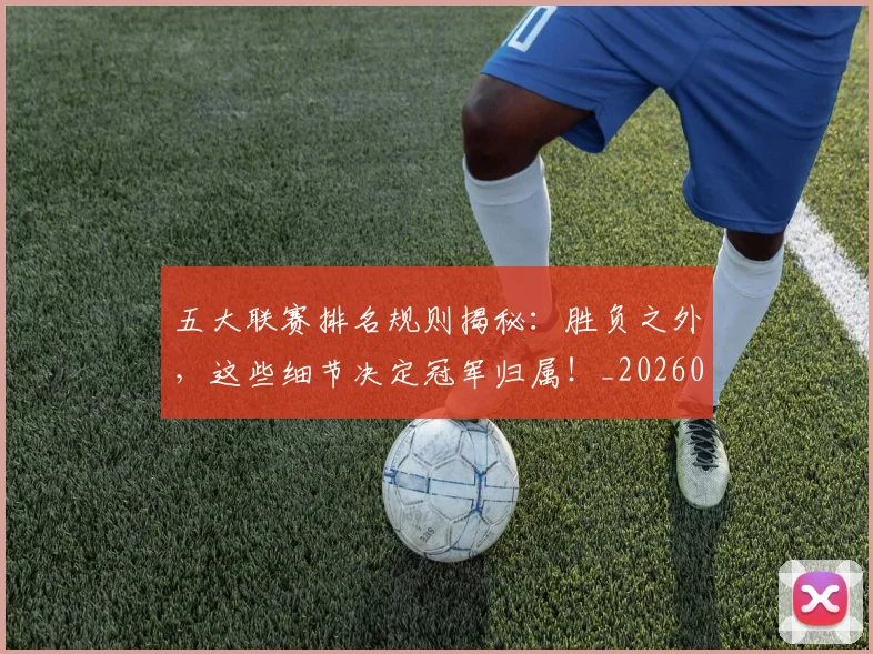 五大联赛排名规则揭秘：胜负之外，这些细节决定冠军归属！_20260611141700