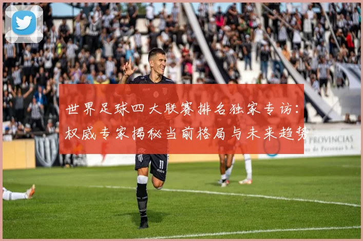 世界足球四大联赛排名独家专访：权威专家揭秘当前格局与未来趋势_20260609201408